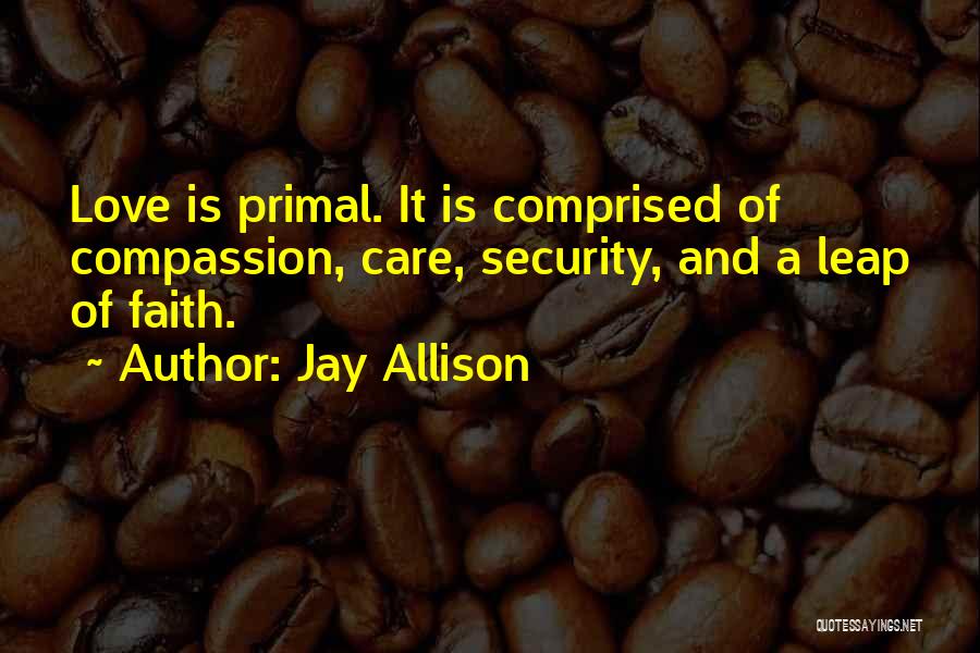 Jay Allison Quotes: Love Is Primal. It Is Comprised Of Compassion, Care, Security, And A Leap Of Faith.