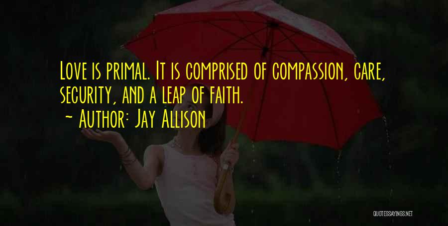 Jay Allison Quotes: Love Is Primal. It Is Comprised Of Compassion, Care, Security, And A Leap Of Faith.