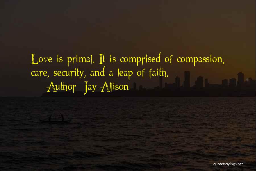 Jay Allison Quotes: Love Is Primal. It Is Comprised Of Compassion, Care, Security, And A Leap Of Faith.