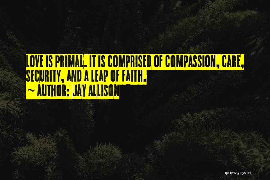 Jay Allison Quotes: Love Is Primal. It Is Comprised Of Compassion, Care, Security, And A Leap Of Faith.
