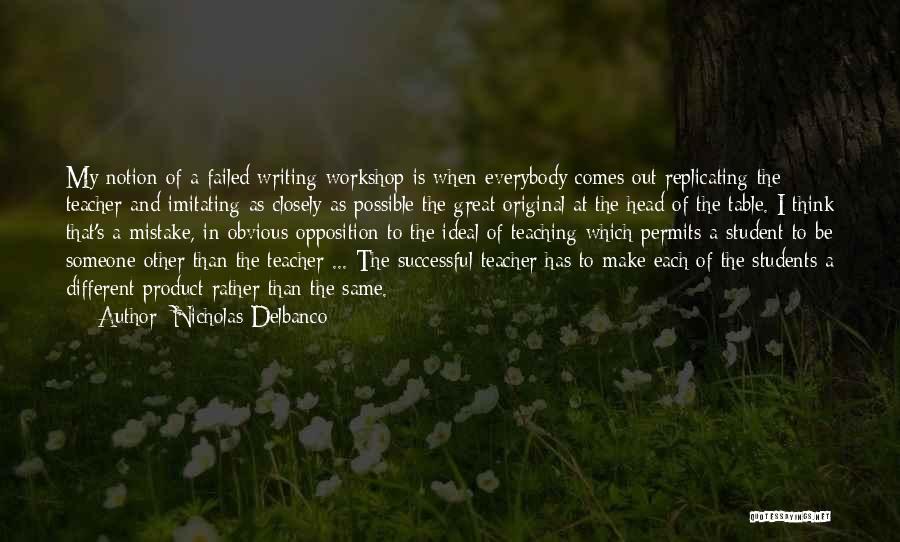 Nicholas Delbanco Quotes: My Notion Of A Failed Writing Workshop Is When Everybody Comes Out Replicating The Teacher And Imitating As Closely As