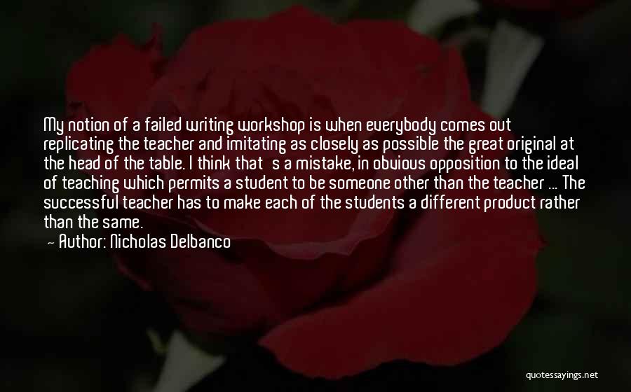 Nicholas Delbanco Quotes: My Notion Of A Failed Writing Workshop Is When Everybody Comes Out Replicating The Teacher And Imitating As Closely As