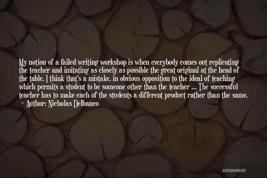 Nicholas Delbanco Quotes: My Notion Of A Failed Writing Workshop Is When Everybody Comes Out Replicating The Teacher And Imitating As Closely As