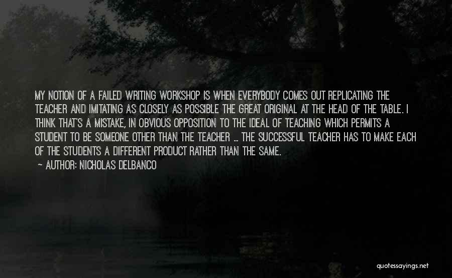 Nicholas Delbanco Quotes: My Notion Of A Failed Writing Workshop Is When Everybody Comes Out Replicating The Teacher And Imitating As Closely As