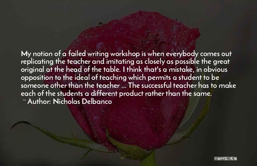 Nicholas Delbanco Quotes: My Notion Of A Failed Writing Workshop Is When Everybody Comes Out Replicating The Teacher And Imitating As Closely As