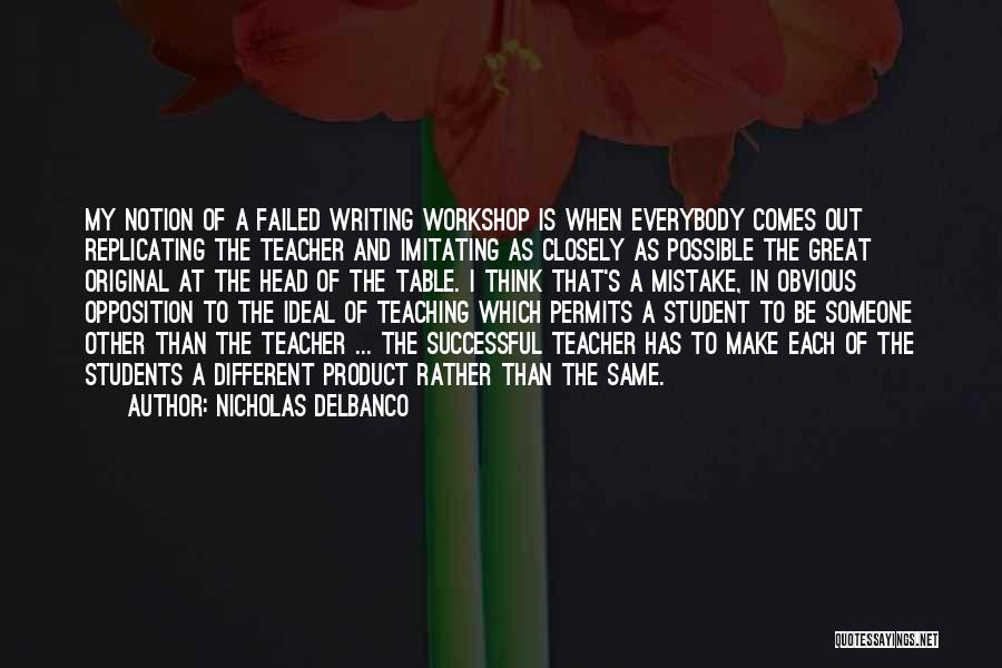 Nicholas Delbanco Quotes: My Notion Of A Failed Writing Workshop Is When Everybody Comes Out Replicating The Teacher And Imitating As Closely As