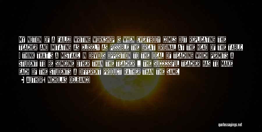Nicholas Delbanco Quotes: My Notion Of A Failed Writing Workshop Is When Everybody Comes Out Replicating The Teacher And Imitating As Closely As
