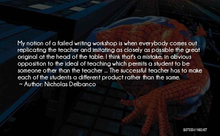 Nicholas Delbanco Quotes: My Notion Of A Failed Writing Workshop Is When Everybody Comes Out Replicating The Teacher And Imitating As Closely As