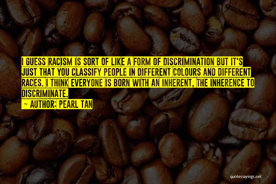 Pearl Tan Quotes: I Guess Racism Is Sort Of Like A Form Of Discrimination But It's Just That You Classify People In Different