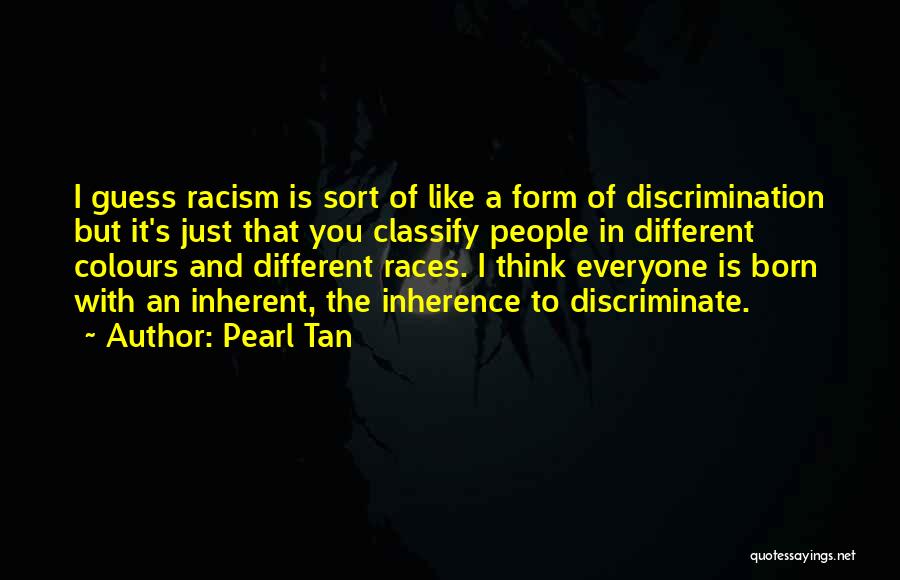 Pearl Tan Quotes: I Guess Racism Is Sort Of Like A Form Of Discrimination But It's Just That You Classify People In Different