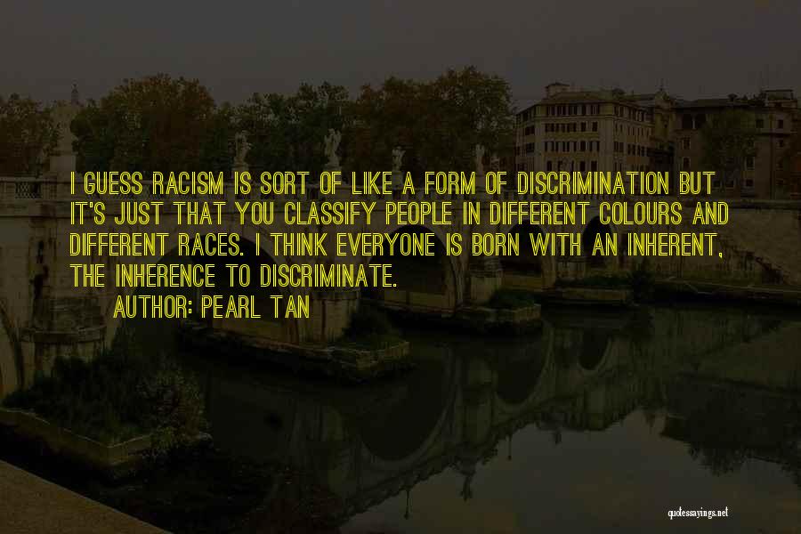 Pearl Tan Quotes: I Guess Racism Is Sort Of Like A Form Of Discrimination But It's Just That You Classify People In Different