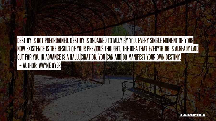 Wayne Dyer Quotes: Destiny Is Not Preordained. Destiny Is Ordained Totally By You. Every Single Moment Of Your Now Existence Is The Result