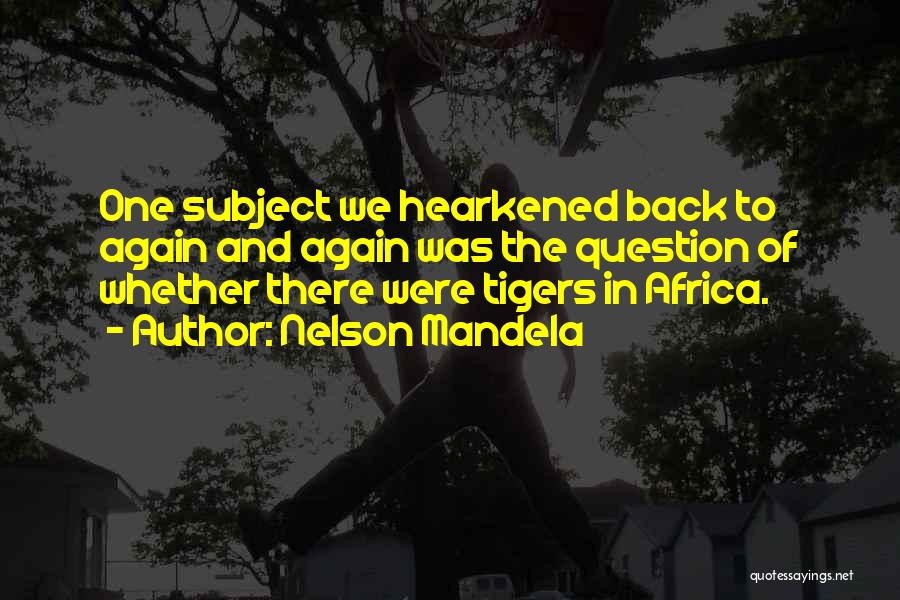 Nelson Mandela Quotes: One Subject We Hearkened Back To Again And Again Was The Question Of Whether There Were Tigers In Africa.