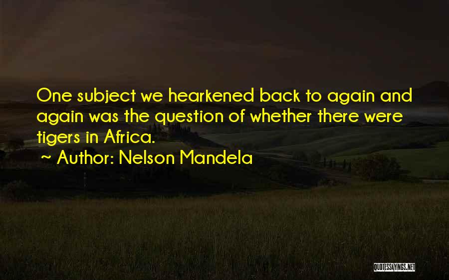 Nelson Mandela Quotes: One Subject We Hearkened Back To Again And Again Was The Question Of Whether There Were Tigers In Africa.
