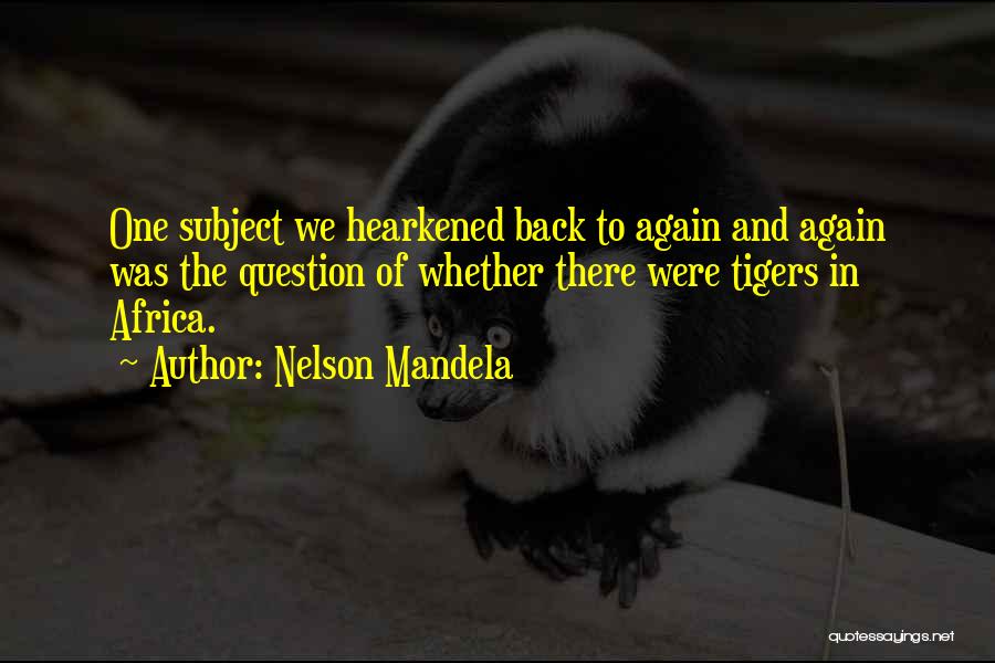 Nelson Mandela Quotes: One Subject We Hearkened Back To Again And Again Was The Question Of Whether There Were Tigers In Africa.