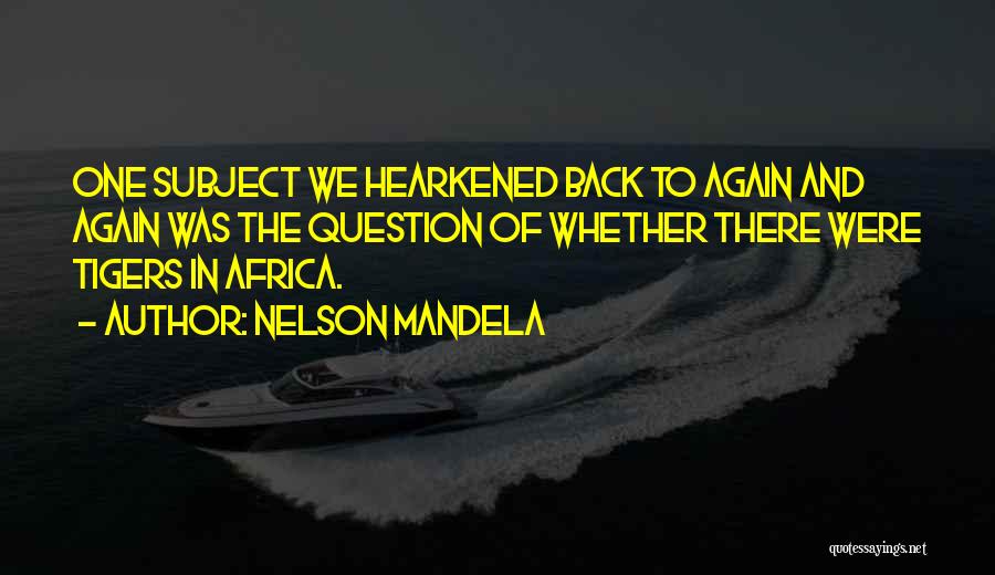 Nelson Mandela Quotes: One Subject We Hearkened Back To Again And Again Was The Question Of Whether There Were Tigers In Africa.