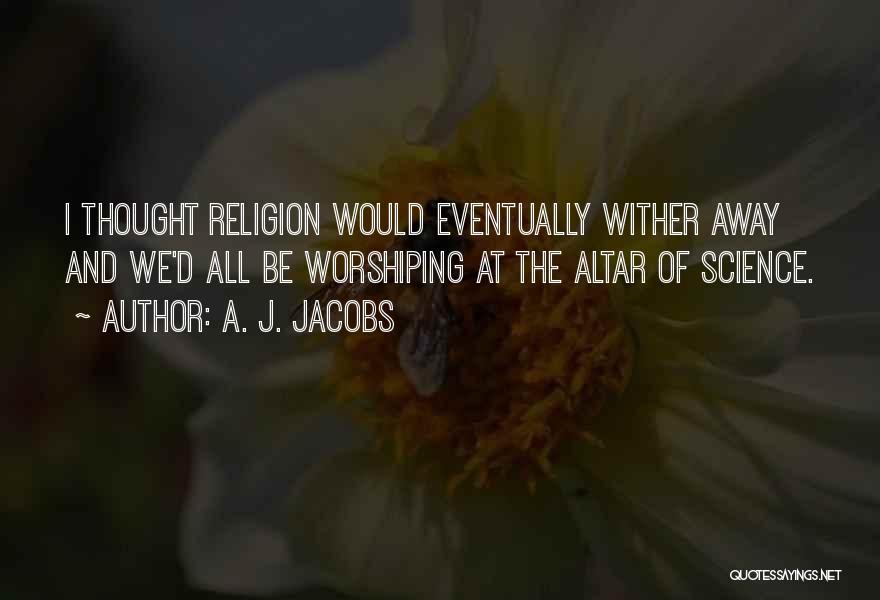 A. J. Jacobs Quotes: I Thought Religion Would Eventually Wither Away And We'd All Be Worshiping At The Altar Of Science.