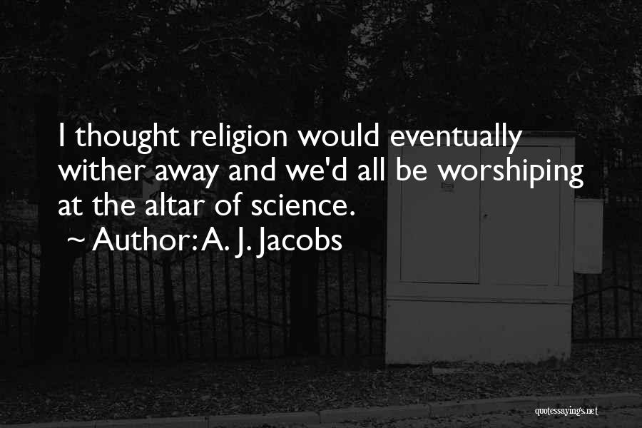 A. J. Jacobs Quotes: I Thought Religion Would Eventually Wither Away And We'd All Be Worshiping At The Altar Of Science.