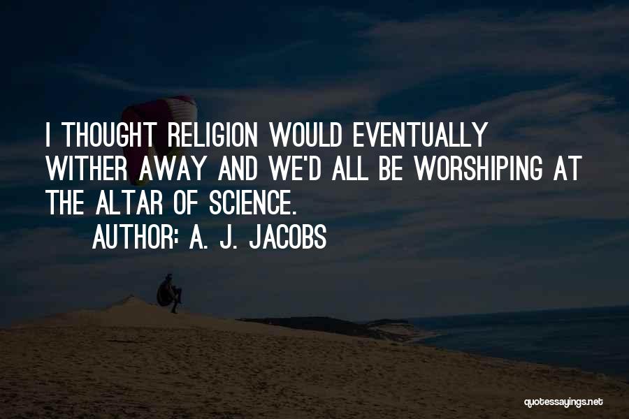 A. J. Jacobs Quotes: I Thought Religion Would Eventually Wither Away And We'd All Be Worshiping At The Altar Of Science.