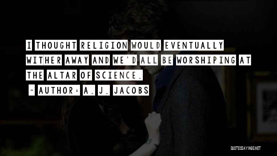 A. J. Jacobs Quotes: I Thought Religion Would Eventually Wither Away And We'd All Be Worshiping At The Altar Of Science.