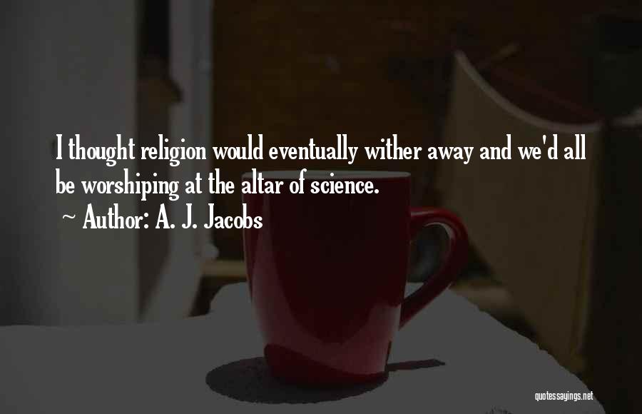 A. J. Jacobs Quotes: I Thought Religion Would Eventually Wither Away And We'd All Be Worshiping At The Altar Of Science.