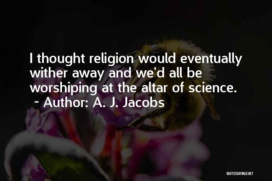 A. J. Jacobs Quotes: I Thought Religion Would Eventually Wither Away And We'd All Be Worshiping At The Altar Of Science.