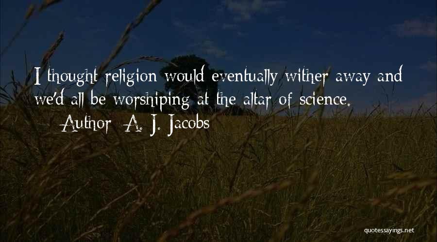 A. J. Jacobs Quotes: I Thought Religion Would Eventually Wither Away And We'd All Be Worshiping At The Altar Of Science.