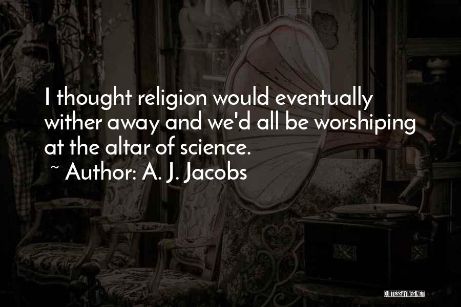 A. J. Jacobs Quotes: I Thought Religion Would Eventually Wither Away And We'd All Be Worshiping At The Altar Of Science.