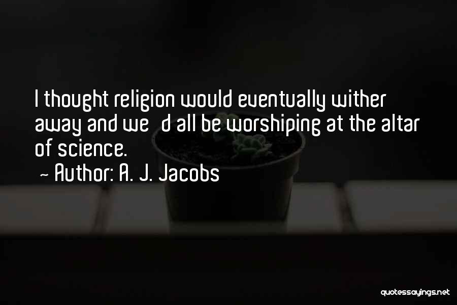 A. J. Jacobs Quotes: I Thought Religion Would Eventually Wither Away And We'd All Be Worshiping At The Altar Of Science.