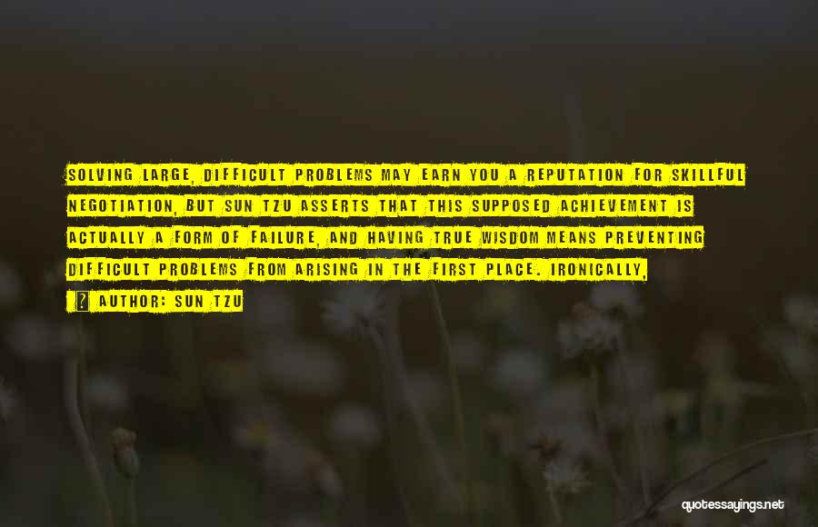 Sun Tzu Quotes: Solving Large, Difficult Problems May Earn You A Reputation For Skillful Negotiation, But Sun Tzu Asserts That This Supposed Achievement