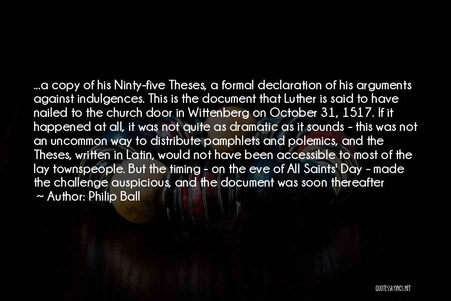 Philip Ball Quotes: ...a Copy Of His Ninty-five Theses, A Formal Declaration Of His Arguments Against Indulgences. This Is The Document That Luther