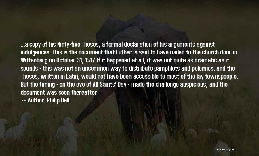 Philip Ball Quotes: ...a Copy Of His Ninty-five Theses, A Formal Declaration Of His Arguments Against Indulgences. This Is The Document That Luther