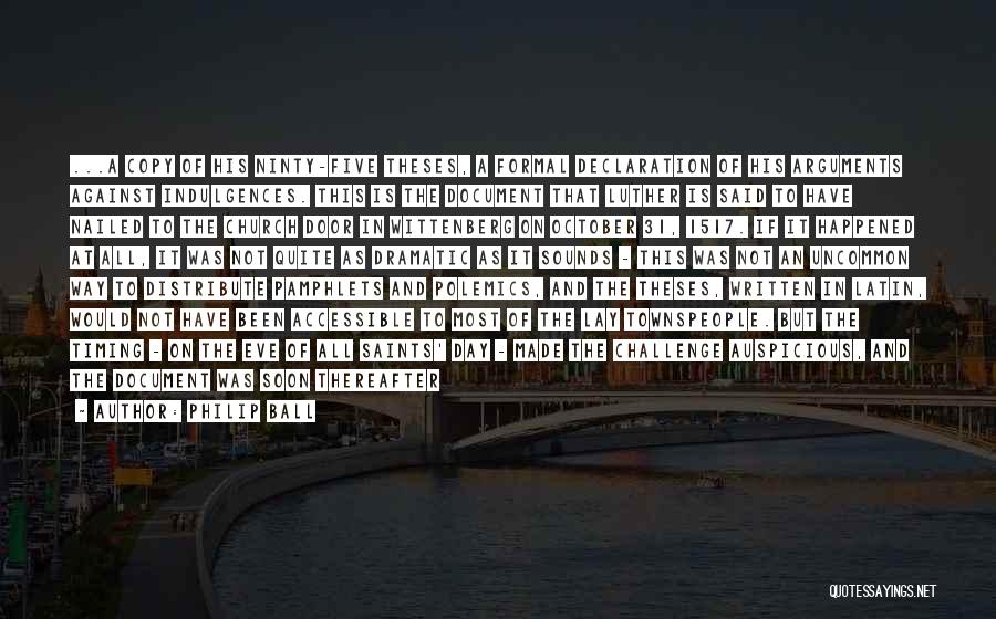 Philip Ball Quotes: ...a Copy Of His Ninty-five Theses, A Formal Declaration Of His Arguments Against Indulgences. This Is The Document That Luther