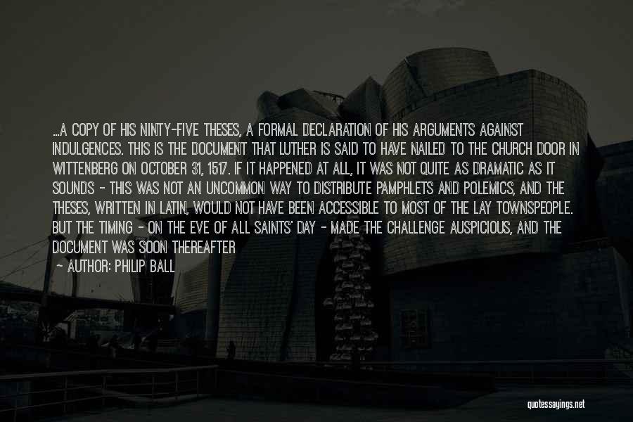 Philip Ball Quotes: ...a Copy Of His Ninty-five Theses, A Formal Declaration Of His Arguments Against Indulgences. This Is The Document That Luther