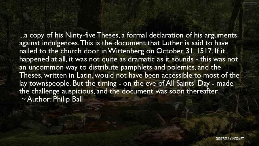 Philip Ball Quotes: ...a Copy Of His Ninty-five Theses, A Formal Declaration Of His Arguments Against Indulgences. This Is The Document That Luther