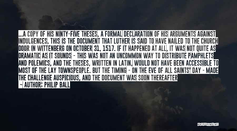 Philip Ball Quotes: ...a Copy Of His Ninty-five Theses, A Formal Declaration Of His Arguments Against Indulgences. This Is The Document That Luther