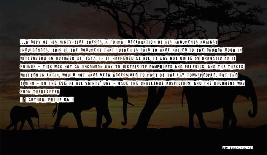 Philip Ball Quotes: ...a Copy Of His Ninty-five Theses, A Formal Declaration Of His Arguments Against Indulgences. This Is The Document That Luther
