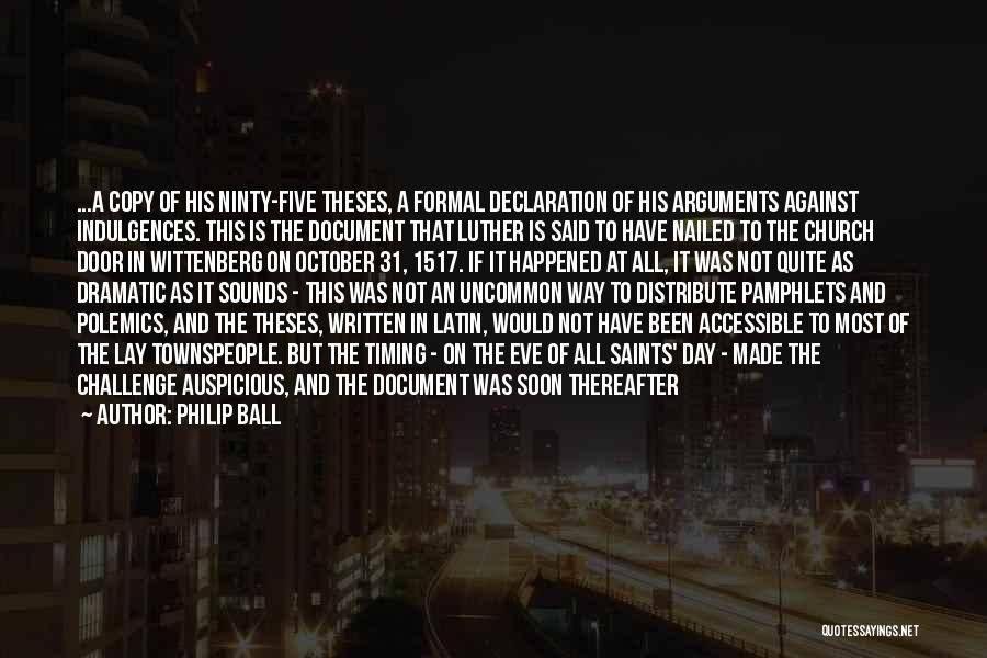 Philip Ball Quotes: ...a Copy Of His Ninty-five Theses, A Formal Declaration Of His Arguments Against Indulgences. This Is The Document That Luther