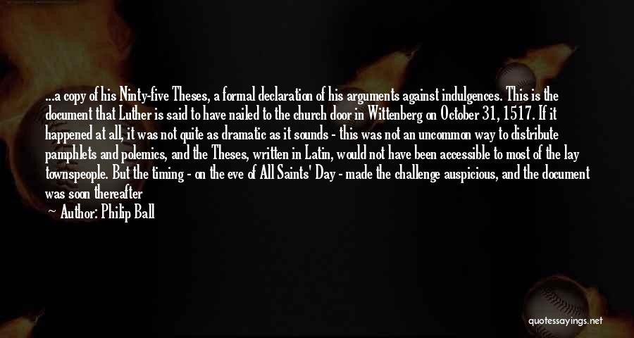 Philip Ball Quotes: ...a Copy Of His Ninty-five Theses, A Formal Declaration Of His Arguments Against Indulgences. This Is The Document That Luther