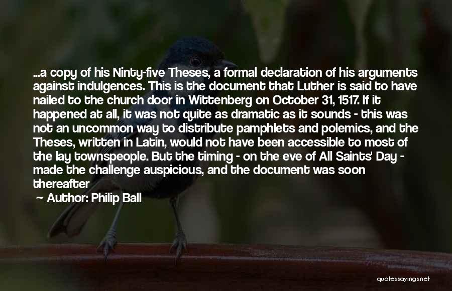 Philip Ball Quotes: ...a Copy Of His Ninty-five Theses, A Formal Declaration Of His Arguments Against Indulgences. This Is The Document That Luther