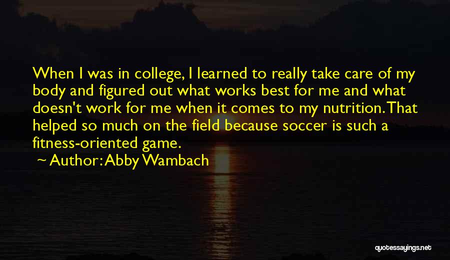 Abby Wambach Quotes: When I Was In College, I Learned To Really Take Care Of My Body And Figured Out What Works Best