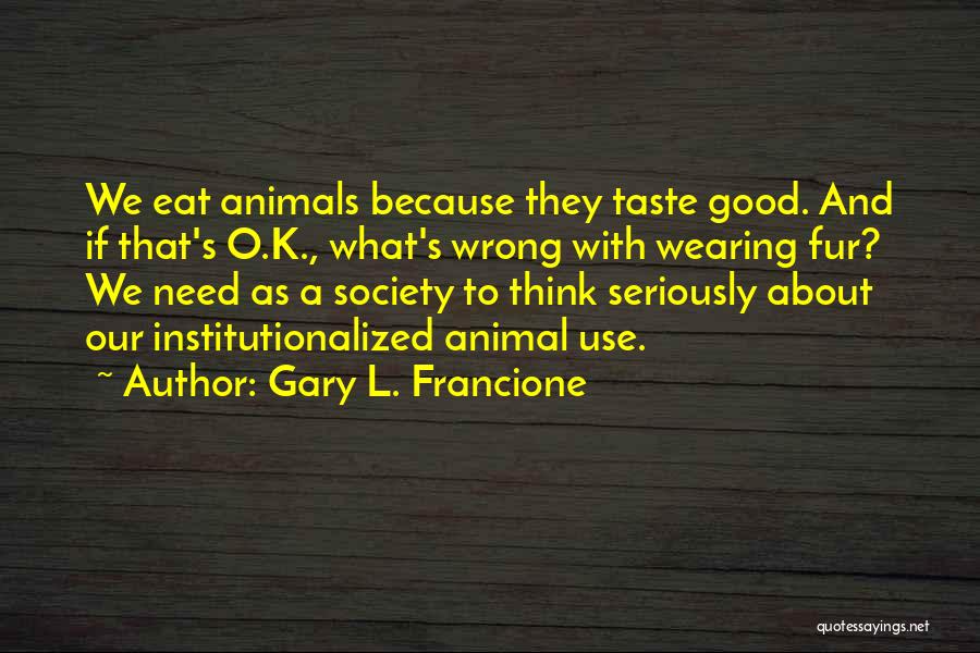 Gary L. Francione Quotes: We Eat Animals Because They Taste Good. And If That's O.k., What's Wrong With Wearing Fur? We Need As A