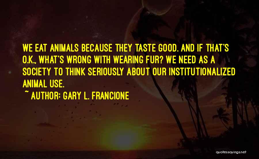 Gary L. Francione Quotes: We Eat Animals Because They Taste Good. And If That's O.k., What's Wrong With Wearing Fur? We Need As A