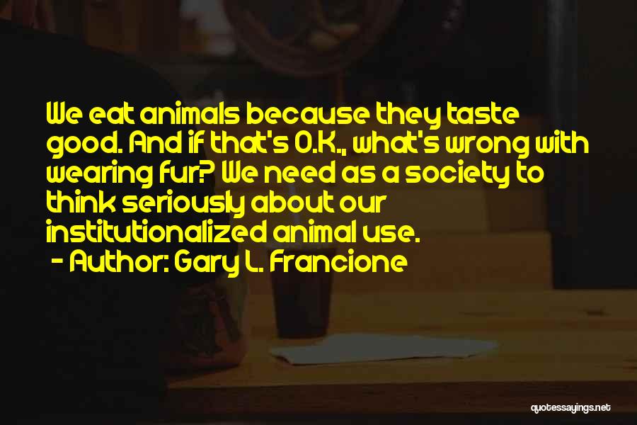 Gary L. Francione Quotes: We Eat Animals Because They Taste Good. And If That's O.k., What's Wrong With Wearing Fur? We Need As A