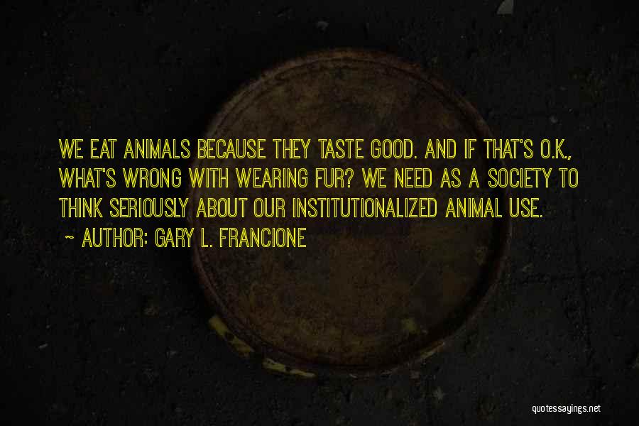 Gary L. Francione Quotes: We Eat Animals Because They Taste Good. And If That's O.k., What's Wrong With Wearing Fur? We Need As A