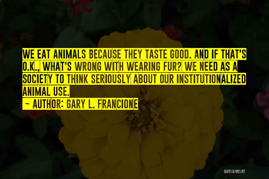 Gary L. Francione Quotes: We Eat Animals Because They Taste Good. And If That's O.k., What's Wrong With Wearing Fur? We Need As A