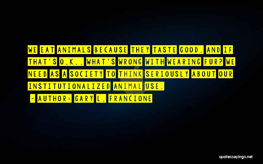 Gary L. Francione Quotes: We Eat Animals Because They Taste Good. And If That's O.k., What's Wrong With Wearing Fur? We Need As A