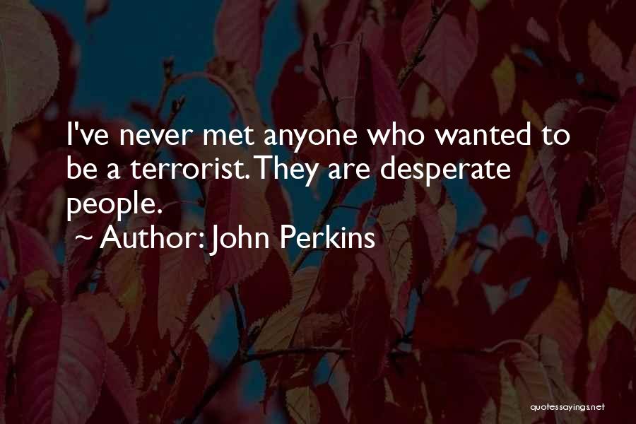 John Perkins Quotes: I've Never Met Anyone Who Wanted To Be A Terrorist. They Are Desperate People.