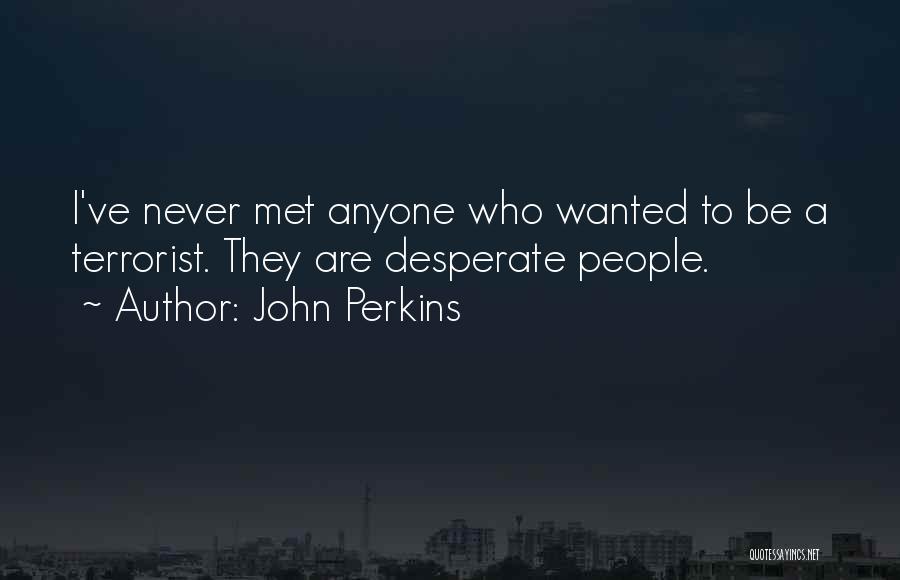 John Perkins Quotes: I've Never Met Anyone Who Wanted To Be A Terrorist. They Are Desperate People.