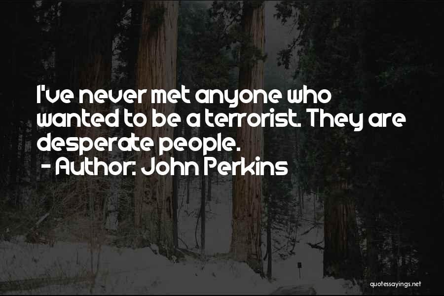 John Perkins Quotes: I've Never Met Anyone Who Wanted To Be A Terrorist. They Are Desperate People.